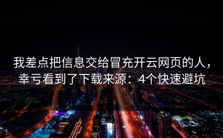 我差点把信息交给冒充开云网页的人，幸亏看到了下载来源：4个快速避坑