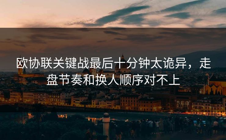 欧协联关键战最后十分钟太诡异，走盘节奏和换人顺序对不上