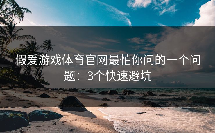 假爱游戏体育官网最怕你问的一个问题：3个快速避坑