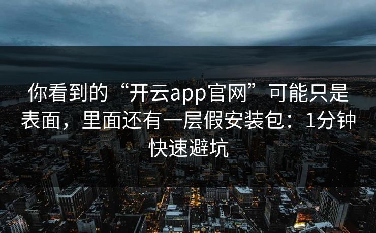 你看到的“开云app官网”可能只是表面，里面还有一层假安装包：1分钟快速避坑