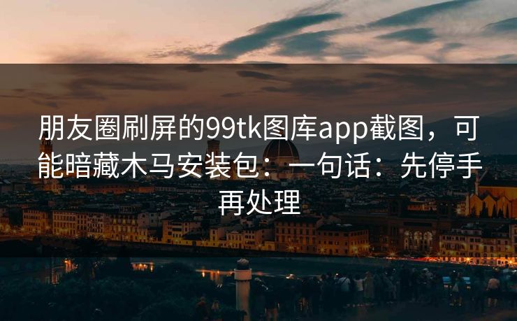 朋友圈刷屏的99tk图库app截图，可能暗藏木马安装包：一句话：先停手再处理