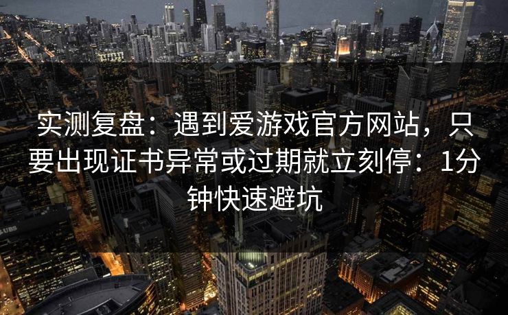 实测复盘：遇到爱游戏官方网站，只要出现证书异常或过期就立刻停：1分钟快速避坑