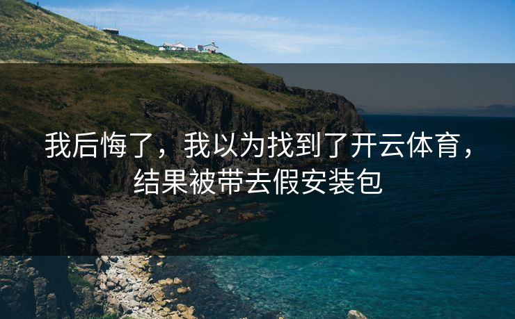 我后悔了，我以为找到了开云体育，结果被带去假安装包