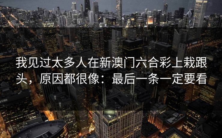 我见过太多人在新澳门六合彩上栽跟头，原因都很像：最后一条一定要看