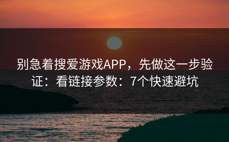 别急着搜爱游戏APP，先做这一步验证：看链接参数：7个快速避坑