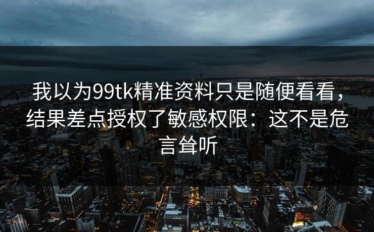 我以为99tk精准资料只是随便看看，结果差点授权了敏感权限：这不是危言耸听