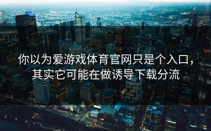 你以为爱游戏体育官网只是个入口，其实它可能在做诱导下载分流
