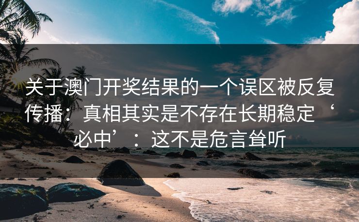 关于澳门开奖结果的一个误区被反复传播：真相其实是不存在长期稳定‘必中’：这不是危言耸听