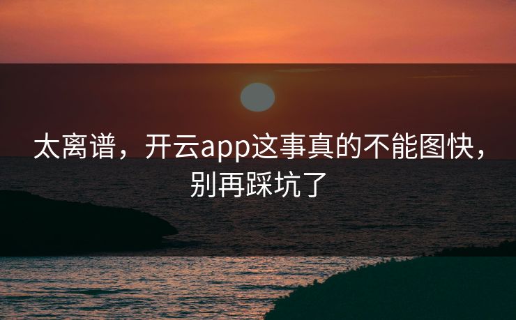 太离谱，开云app这事真的不能图快，别再踩坑了