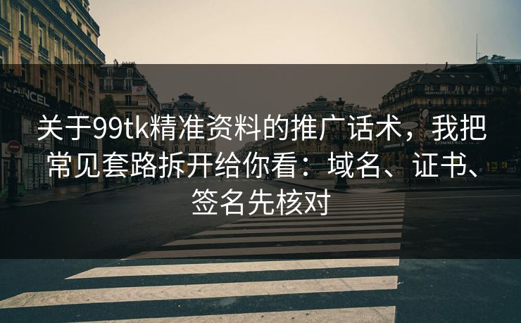 关于99tk精准资料的推广话术，我把常见套路拆开给你看：域名、证书、签名先核对