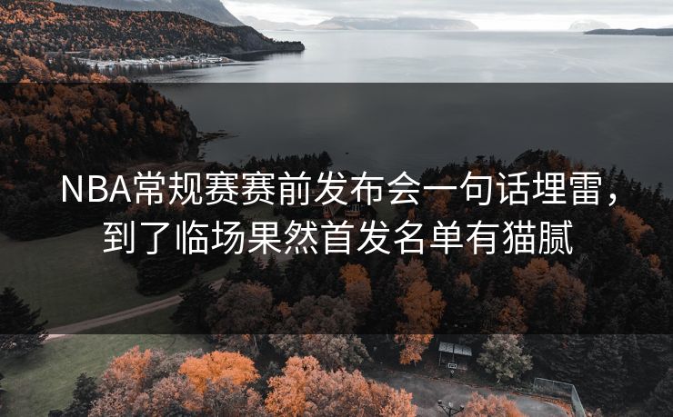 NBA常规赛赛前发布会一句话埋雷，到了临场果然首发名单有猫腻
