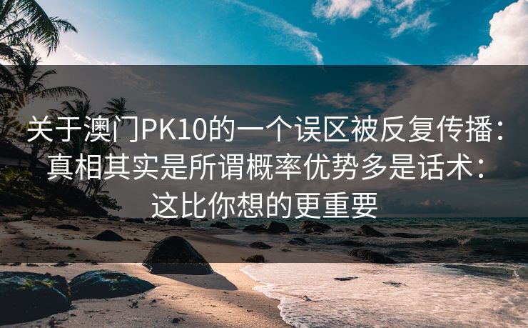 关于澳门PK10的一个误区被反复传播:真相其实是所谓概率优势多是话术:这比你想的更重要 关于澳门PK10的一个误区被反复传播:真相其实是所谓概率优势多是话术:这比你想的更重要