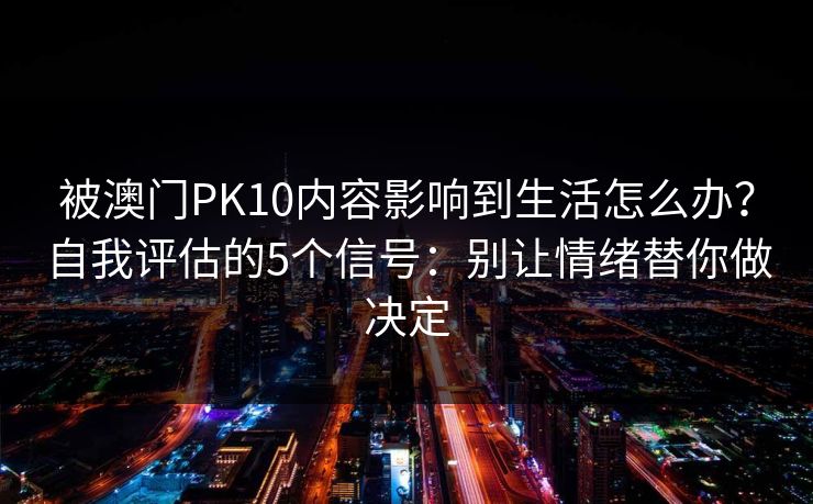 被澳门PK10内容影响到生活怎么办?自我评估的5个信号:别让情绪替你做决定 被澳门PK10内容影响到生活怎么办?自我评估的5个信号:别让情绪替你做决定