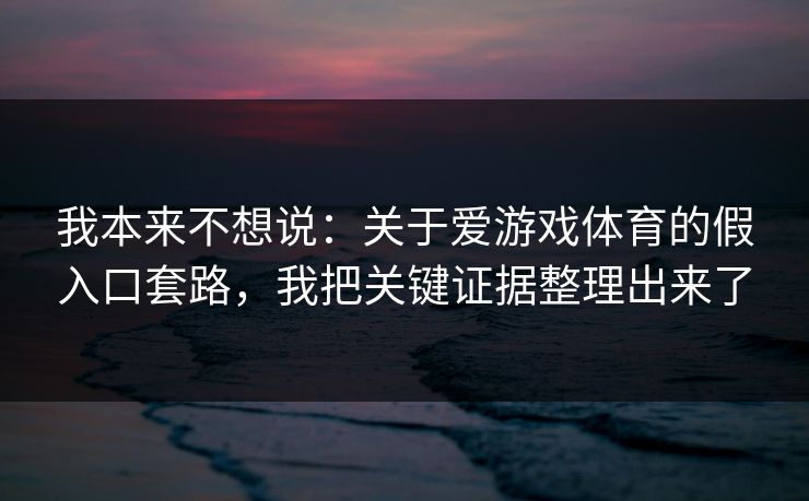 我本来不想说:关于爱游戏体育的假入口套路,我把关键证据整理出来了 我本来不想说:关于爱游戏体育的假入口套路,我把关键证据整理出来了