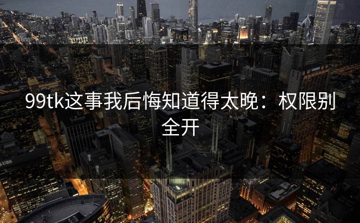 99tk这事我后悔知道得太晚：权限别全开