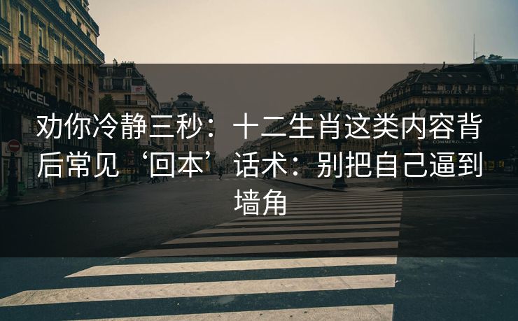 劝你冷静三秒：十二生肖这类内容背后常见‘回本’话术：别把自己逼到墙角