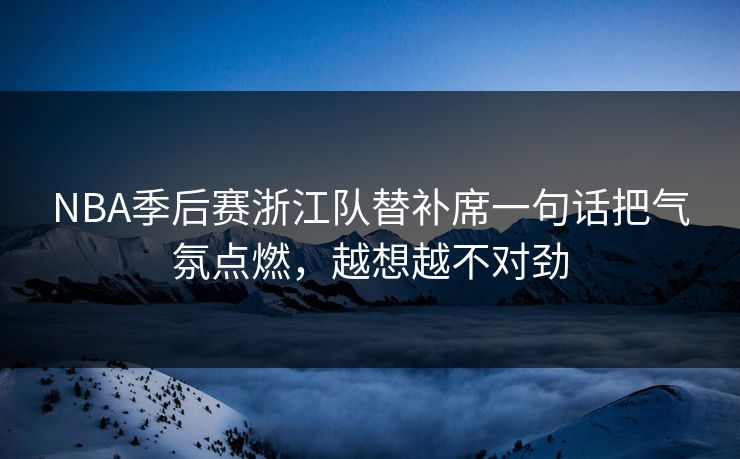 NBA季后赛浙江队替补席一句话把气氛点燃，越想越不对劲