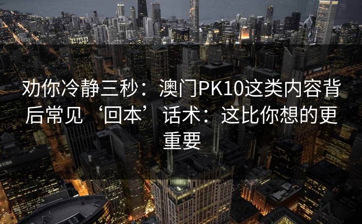 劝你冷静三秒：澳门PK10这类内容背后常见‘回本’话术：这比你想的更重要