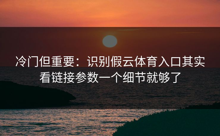 冷门但重要：识别假云体育入口其实看链接参数一个细节就够了