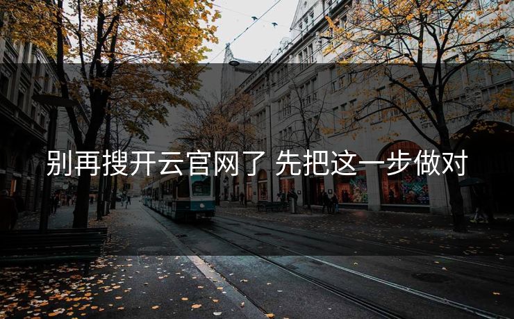 别再搜开云官网了 先把这一步做对