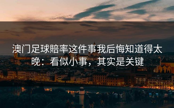 澳门足球賠率这件事我后悔知道得太晚:看似小事,其实是关键 澳门足球賠率这件事我后悔知道得太晚:看似小事,其实是关键