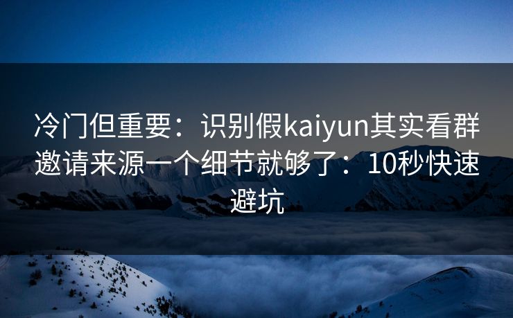 冷门但重要：识别假kaiyun其实看群邀请来源一个细节就够了：10秒快速避坑