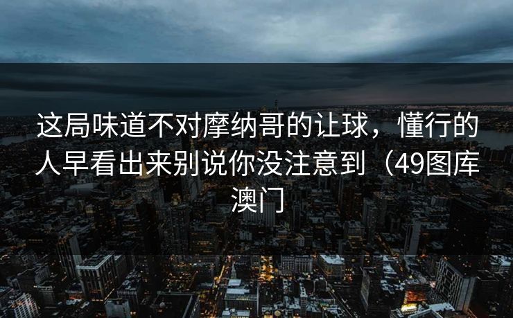 这局味道不对摩纳哥的让球，懂行的人早看出来别说你没注意到（49图库澳门