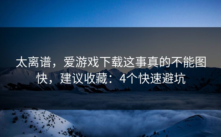 太离谱,爱游戏下载这事真的不能图快,建议收藏:4个快速避坑 太离谱,爱游戏下载这事真的不能图快,建议收藏:4个快速避坑
