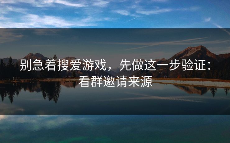 别急着搜爱游戏,先做这一步验证:看群邀请来源 别急着搜爱游戏,先做这一步验证:看群邀请来源