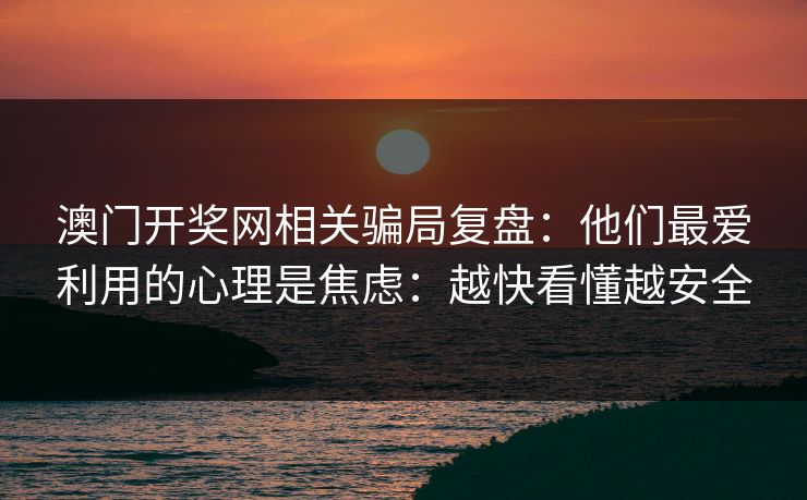 澳门开奖网相关骗局复盘:他们最爱利用的心理是焦虑:越快看懂越安全 澳门开奖网相关骗局复盘:他们最爱利用的心理是焦虑:越快看懂越安全