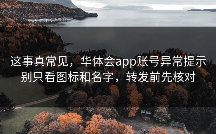 这事真常见，华体会app账号异常提示别只看图标和名字，转发前先核对