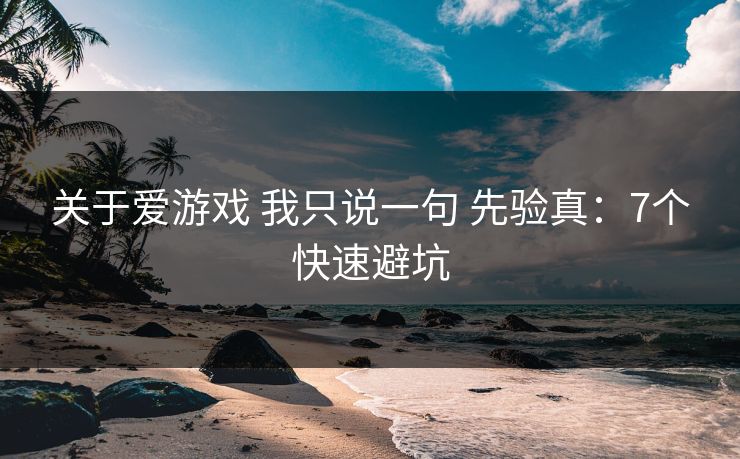 关于爱游戏 我只说一句 先验真：7个快速避坑