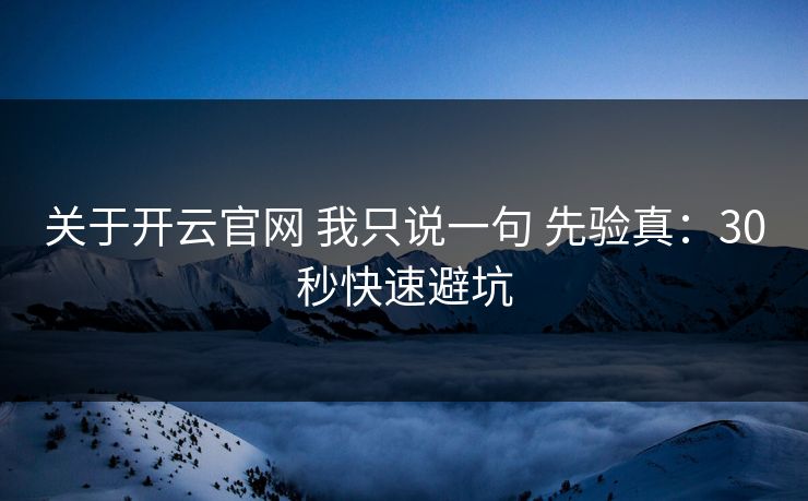 关于开云官网 我只说一句 先验真：30秒快速避坑