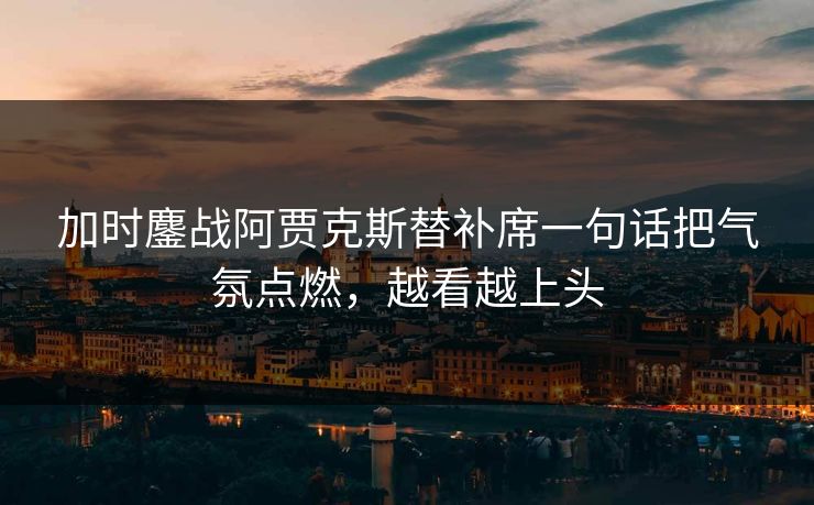 加时鏖战阿贾克斯替补席一句话把气氛点燃，越看越上头