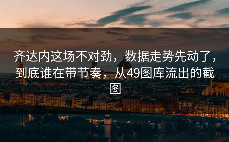 齐达内这场不对劲，数据走势先动了，到底谁在带节奏，从49图库流出的截图
