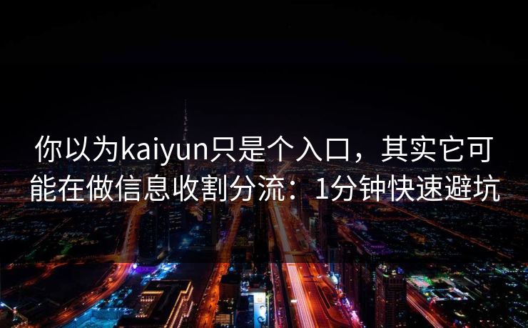 你以为kaiyun只是个入口,其实它可能在做信息收割分流:1分钟快速避坑 你以为kaiyun只是个入口,其实它可能在做信息收割分流:1分钟快速避坑