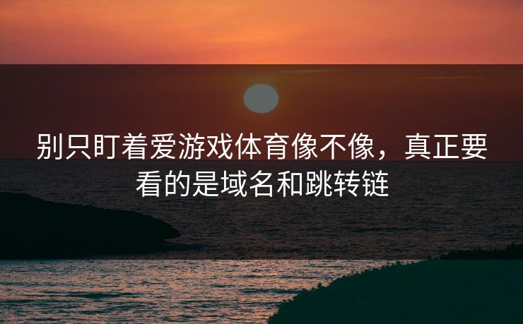 别只盯着爱游戏体育像不像，真正要看的是域名和跳转链
