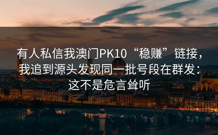 有人私信我澳门PK10“稳赚”链接，我追到源头发现同一批号段在群发：这不是危言耸听