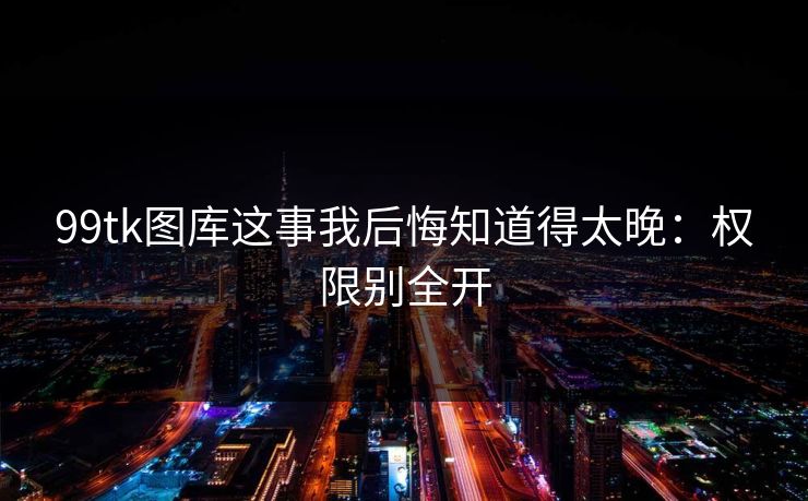 99tk图库这事我后悔知道得太晚：权限别全开