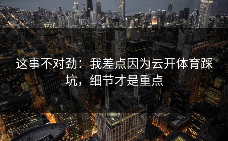 这事不对劲：我差点因为云开体育踩坑，细节才是重点